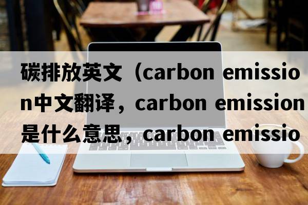 碳排放英文（carbon emission中文翻譯，carbon emission是什么意思，carbon emission發(fā)音、用法及例句）