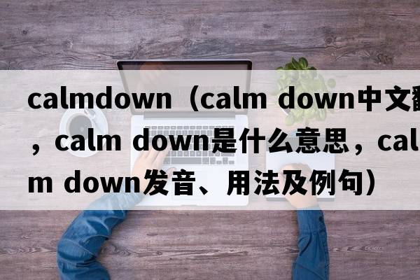calmdown（calm down中文翻譯，calm down是什么意思，calm down發(fā)音、用法及例句）