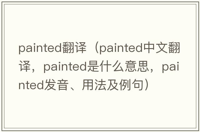 painted翻譯（painted中文翻譯，painted是什么意思，painted發(fā)音、用法及例句）