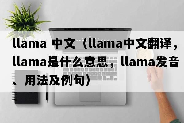 llama 中文（llama中文翻譯，llama是什么意思，llama發(fā)音、用法及例句）