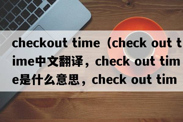 checkout time（check out time中文翻譯，check out time是什么意思，check out time發(fā)音、用法及例句）