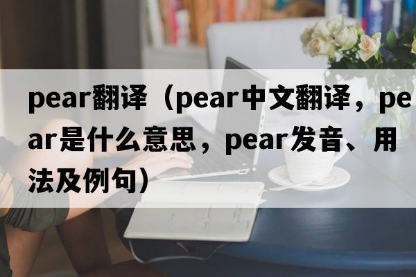 pear翻譯（pear中文翻譯，pear是什么意思，pear發(fā)音、用法及例句）