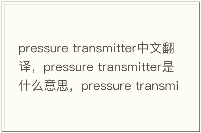 pressure transmitter中文翻譯，pressure transmitter是什么意思，pressure transmitter發(fā)音、用法及例句