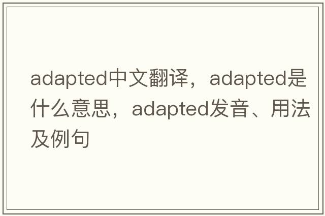 adapted中文翻譯，adapted是什么意思，adapted發(fā)音、用法及例句