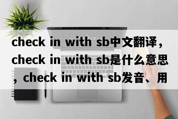 check in with sb中文翻譯，check in with sb是什么意思，check in with sb發(fā)音、用法及例句
