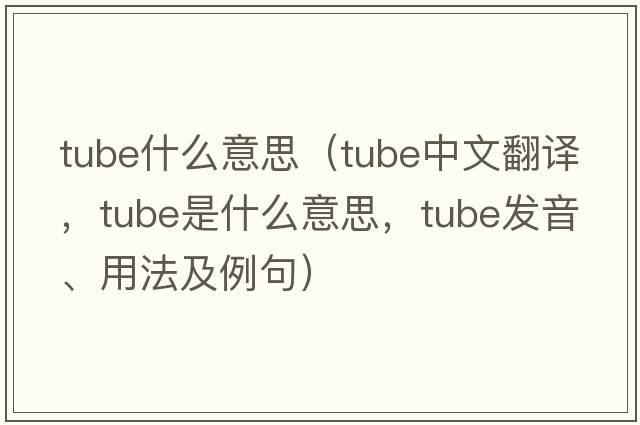 tube什么意思（tube中文翻譯，tube是什么意思，tube發(fā)音、用法及例句）