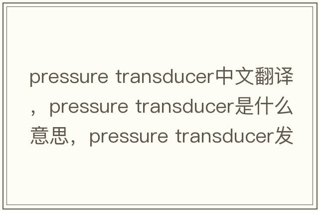 pressure transducer中文翻譯，pressure transducer是什么意思，pressure transducer發(fā)音、用法及例句