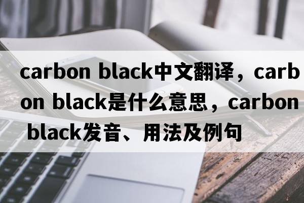 carbon black中文翻譯，carbon black是什么意思，carbon black發(fā)音、用法及例句