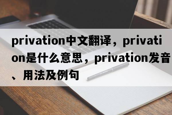 privation中文翻譯，privation是什么意思，privation發(fā)音、用法及例句