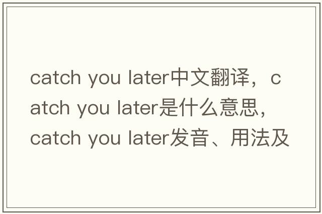 catch you later中文翻譯，catch you later是什么意思，catch you later發(fā)音、用法及例句