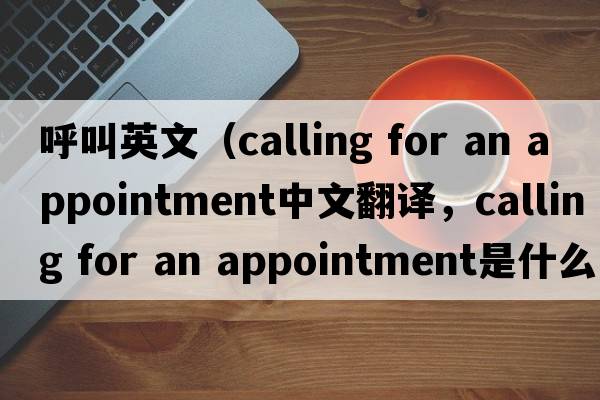 呼叫英文（calling for an appointment中文翻譯，calling for an appointment是什么意思，calling for an appointment發(fā)音、用法及