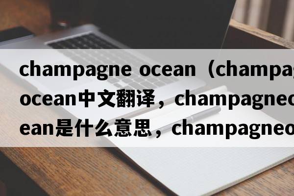 champagne ocean（champagneocean中文翻譯，champagneocean是什么意思，champagneocean發(fā)音、用法及例句）