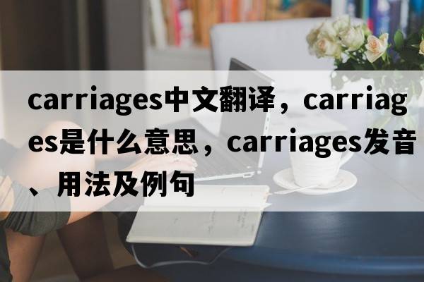 carriages中文翻譯，carriages是什么意思，carriages發(fā)音、用法及例句