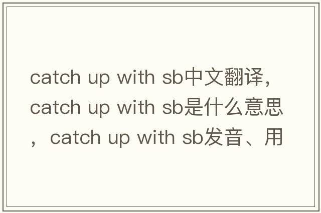 catch up with sb中文翻譯，catch up with sb是什么意思，catch up with sb發(fā)音、用法及例句