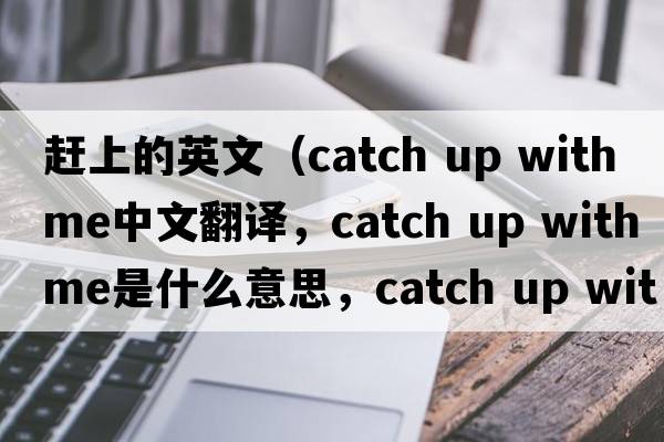 趕上的英文（catch up with me中文翻譯，catch up with me是什么意思，catch up with me發(fā)音、用法及例句）