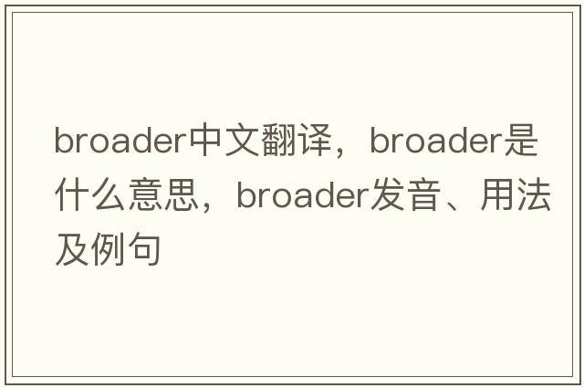 broader中文翻譯，broader是什么意思，broader發(fā)音、用法及例句