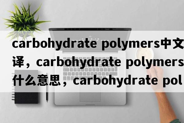 carbohydrate polymers中文翻譯，carbohydrate polymers是什么意思，carbohydrate polymers發(fā)音、用法及例句