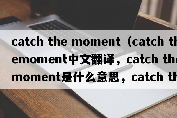 catch the moment（catch themoment中文翻譯，catch themoment是什么意思，catch themoment發(fā)音、用法及例句）