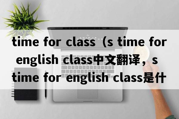 time for class（s time for english class中文翻譯，s time for english class是什么意思，s time for english class發(fā)音