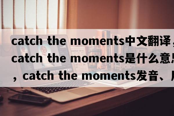 catch the moments中文翻譯，catch the moments是什么意思，catch the moments發(fā)音、用法及例句