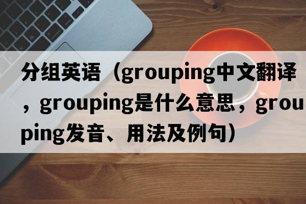 分組英語(yǔ)（grouping中文翻譯，grouping是什么意思，grouping發(fā)音、用法及例句）