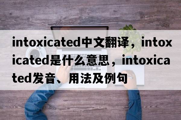 intoxicated中文翻譯，intoxicated是什么意思，intoxicated發(fā)音、用法及例句