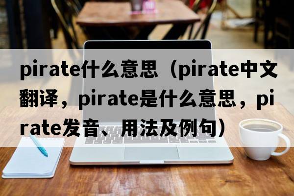 pirate什么意思（pirate中文翻譯，pirate是什么意思，pirate發(fā)音、用法及例句）