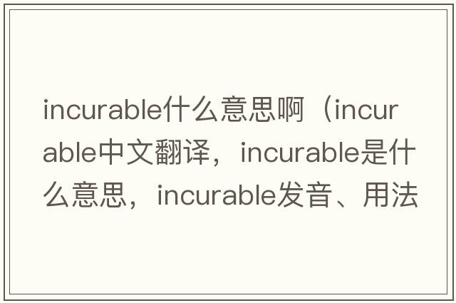 incurable什么意思?。╥ncurable中文翻譯，incurable是什么意思，incurable發(fā)音、用法及例句）