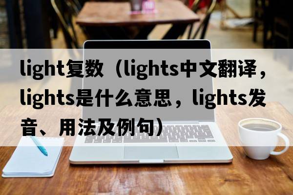 light復數（lights中文翻譯，lights是什么意思，lights發(fā)音、用法及例句）