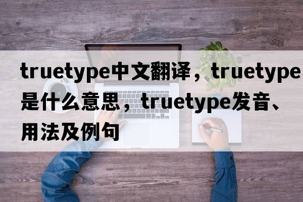 truetype中文翻譯，truetype是什么意思，truetype發(fā)音、用法及例句