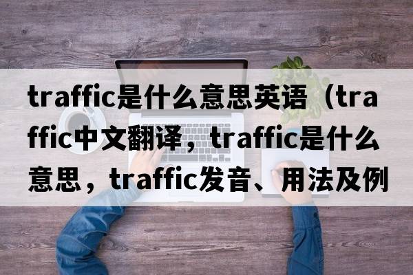 traffic是什么意思英語(yǔ)（traffic中文翻譯，traffic是什么意思，traffic發(fā)音、用法及例句）