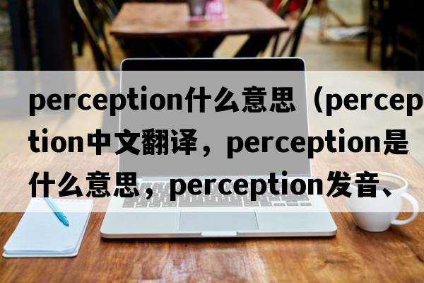 perception什么意思（perception中文翻譯，perception是什么意思，perception發(fā)音、用法及例句）