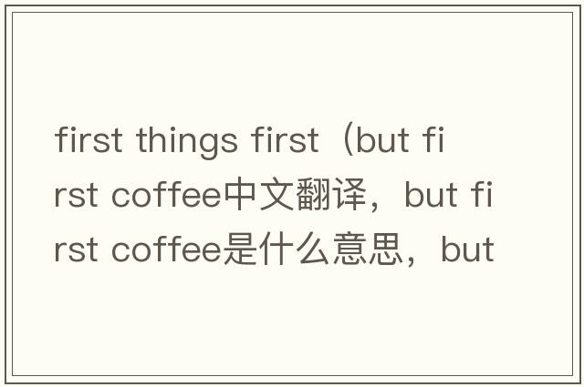 first things first（but first coffee中文翻譯，but first coffee是什么意思，but first coffee發(fā)音、用法及例句）