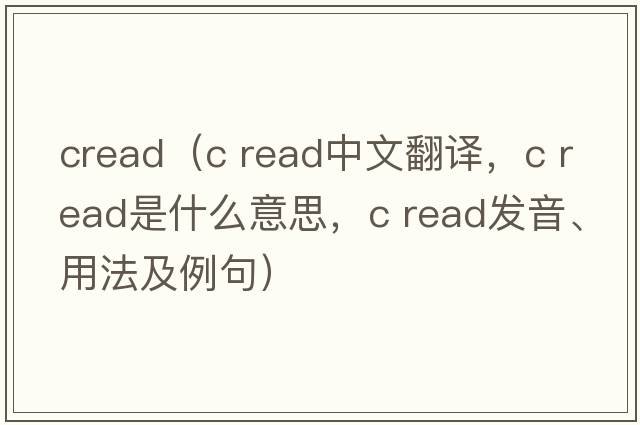 cread（c read中文翻譯，c read是什么意思，c read發(fā)音、用法及例句）