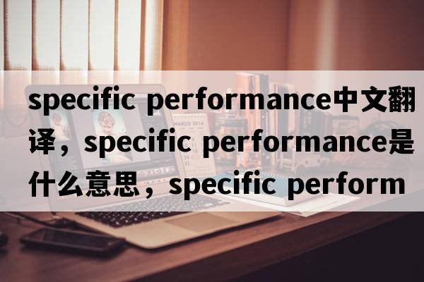 specific performance中文翻譯，specific performance是什么意思，specific performance發(fā)音、用法及例句