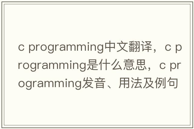 c programming中文翻譯，c programming是什么意思，c programming發(fā)音、用法及例句
