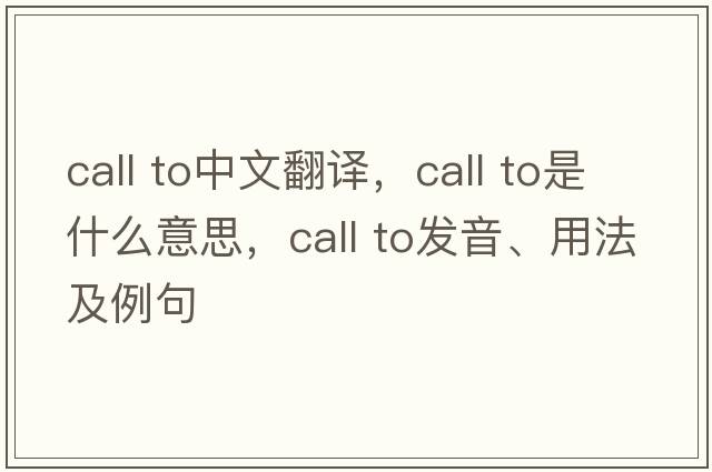 call to中文翻譯，call to是什么意思，call to發(fā)音、用法及例句