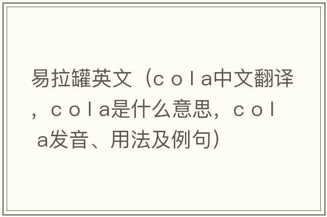 易拉罐英文（c o l a中文翻譯，c o l a是什么意思，c o l a發(fā)音、用法及例句）