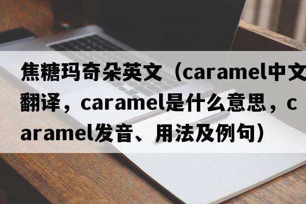 焦糖瑪奇朵英文（caramel中文翻譯，caramel是什么意思，caramel發(fā)音、用法及例句）