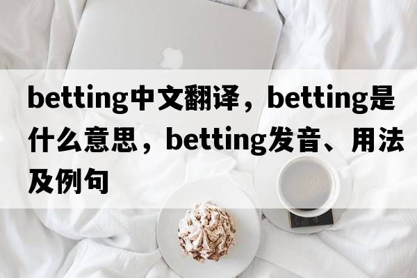 betting中文翻譯，betting是什么意思，betting發(fā)音、用法及例句