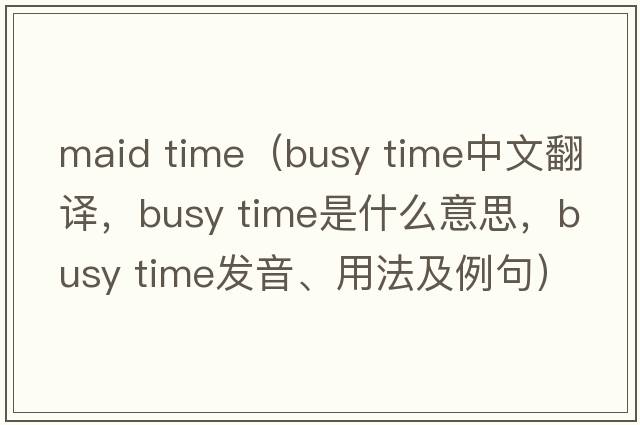 maid time（busy time中文翻譯，busy time是什么意思，busy time發(fā)音、用法及例句）
