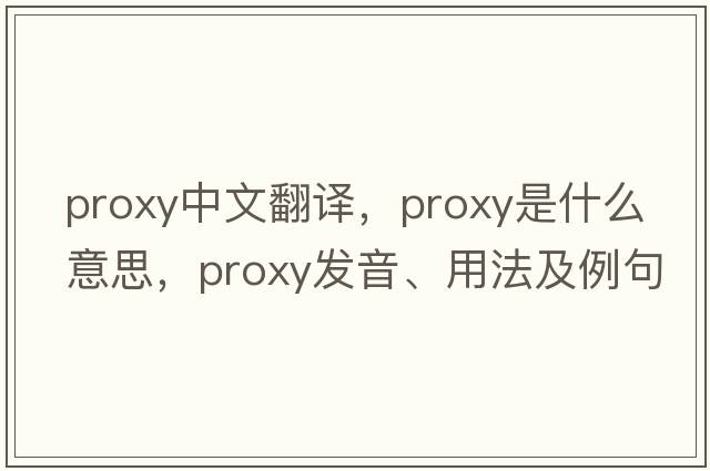 proxy中文翻譯，proxy是什么意思，proxy發(fā)音、用法及例句