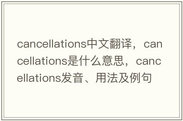 cancellations中文翻譯，cancellations是什么意思，cancellations發(fā)音、用法及例句