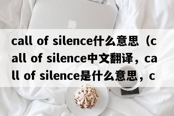 call of silence什么意思（call of silence中文翻譯，call of silence是什么意思，call of silence發(fā)音、用法及例句）