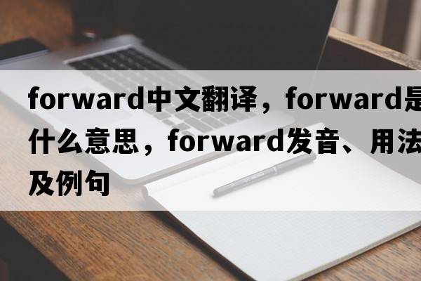 forward中文翻譯，forward是什么意思，forward發(fā)音、用法及例句