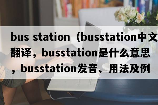 bus station（busstation中文翻譯，busstation是什么意思，busstation發(fā)音、用法及例句）