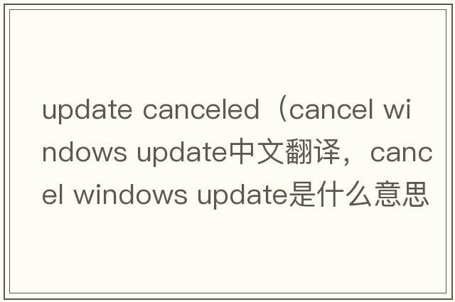 update canceled（cancel windows update中文翻譯，cancel windows update是什么意思，cancel windows update發(fā)音、用法及例句）