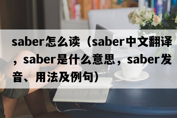saber怎么讀（saber中文翻譯，saber是什么意思，saber發(fā)音、用法及例句）