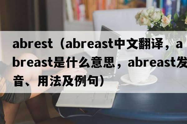 abrest（abreast中文翻譯，abreast是什么意思，abreast發(fā)音、用法及例句）