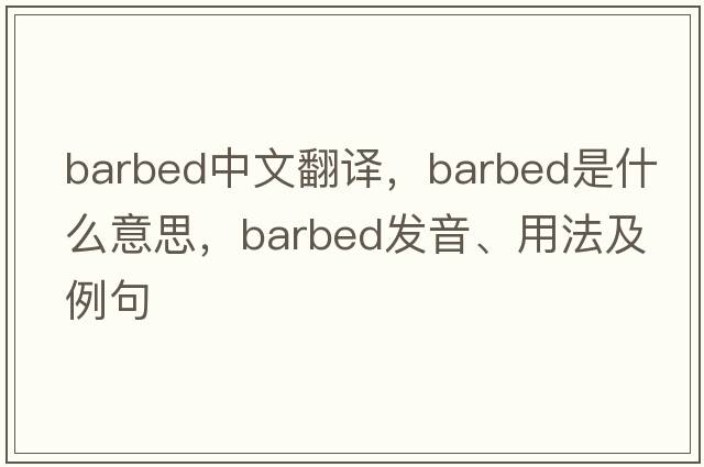 barbed中文翻譯，barbed是什么意思，barbed發(fā)音、用法及例句